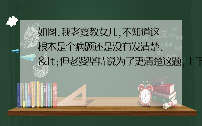 如图.我老婆教女儿,不知道这根本是个病题还是没有发清楚,<但老婆坚持说为了更清楚这题,上下面都遮住,所以这就是原题