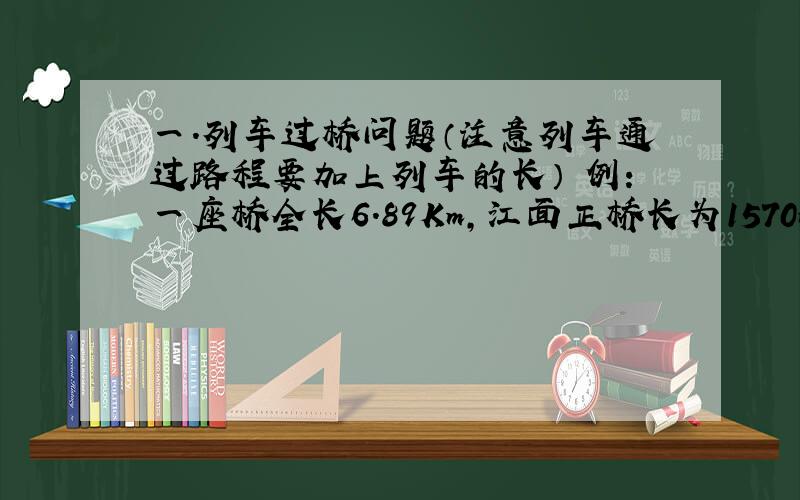 一．列车过桥问题（注意列车通过路程要加上列车的长） 例：一座桥全长6.89Km,江面正桥长为1570m,一列长