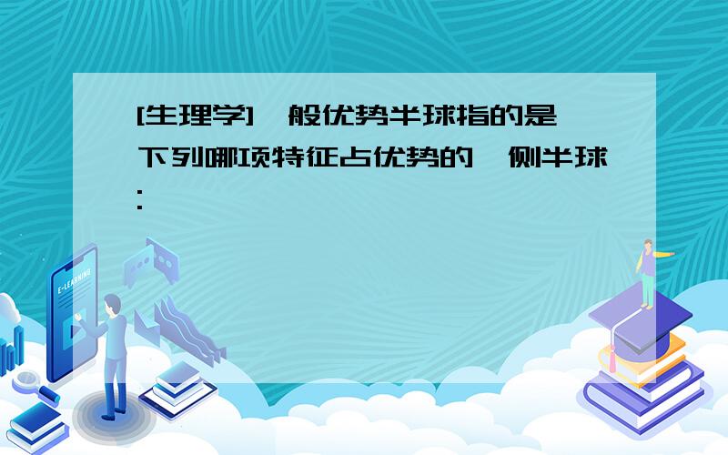 [生理学]一般优势半球指的是下列哪项特征占优势的一侧半球: