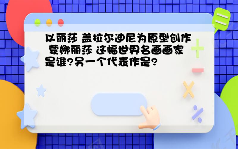 以丽莎 盖拉尔迪尼为原型创作 蒙娜丽莎 这幅世界名画画家是谁?另一个代表作是?