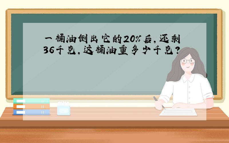 一桶油倒出它的20%后,还剩36千克,这桶油重多少千克?