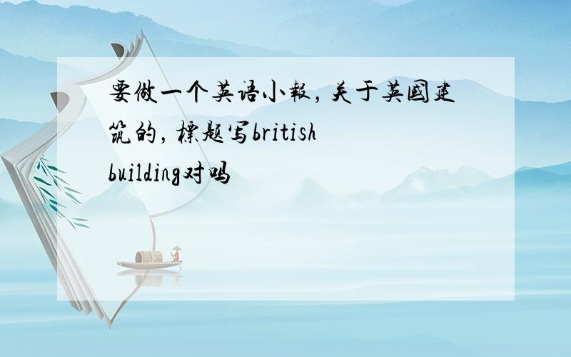 要做一个英语小报，关于英国建筑的，标题写british building对吗