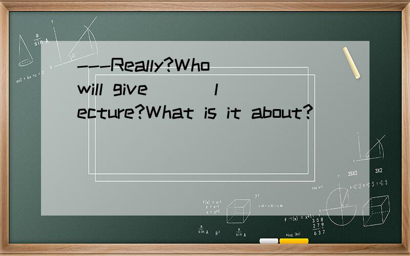 ---Really?Who will give ___lecture?What is it about?