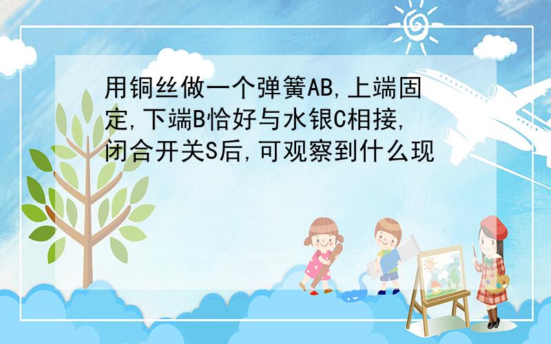 用铜丝做一个弹簧AB,上端固定,下端B恰好与水银C相接,闭合开关S后,可观察到什么现