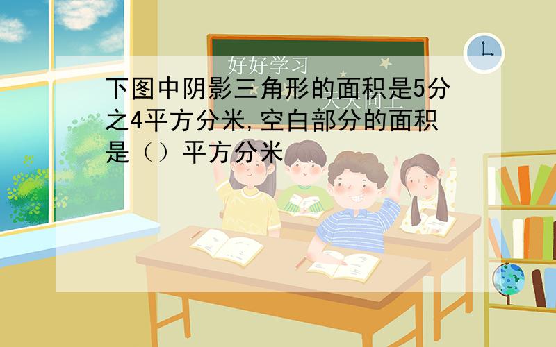 下图中阴影三角形的面积是5分之4平方分米,空白部分的面积是（）平方分米