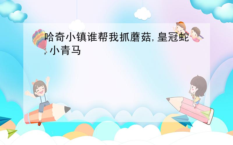 哈奇小镇谁帮我抓蘑菇,皇冠蛇,小青马