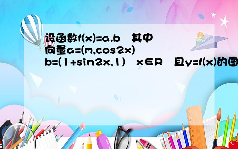 设函数f(x)=a.b﹐其中向量a=(m,cos2x)﹐b=(1+sin2x,1)﹐x∈R﹐且y=f(x)的图像经过点（