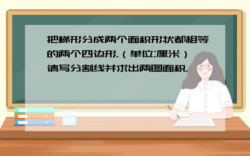 把梯形分成两个面积形状都相等的两个四边形.（单位;厘米）请写分割线并求出两图面积.