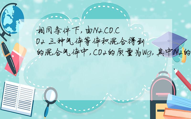 相同条件下,由N2.CO.CO2 三种气体等体积混合得到的混合气体中,CO2的质量为Wg,其中N2的质量为（）