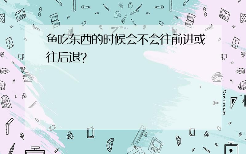 鱼吃东西的时候会不会往前进或往后退?