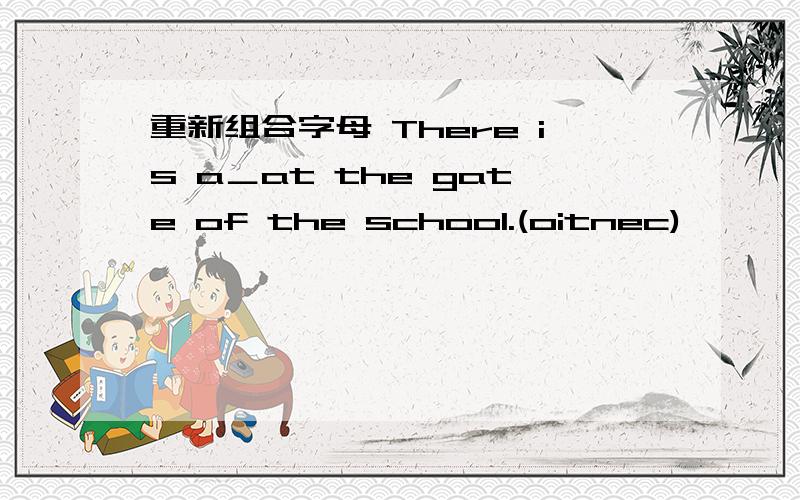 重新组合字母 There is a＿at the gate of the school.(oitnec)