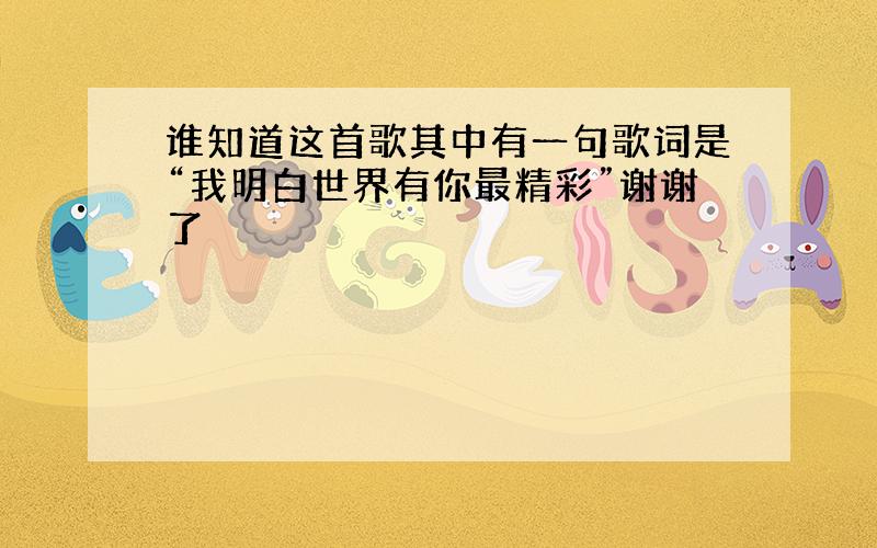 谁知道这首歌其中有一句歌词是“我明白世界有你最精彩”谢谢了