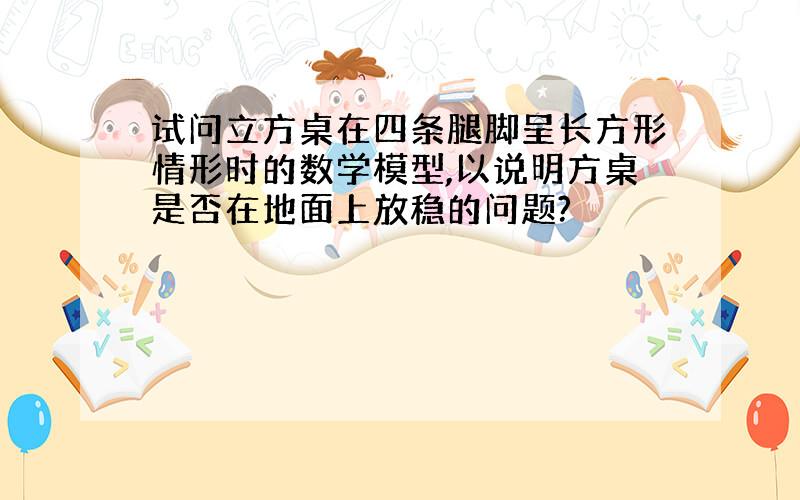 试问立方桌在四条腿脚呈长方形情形时的数学模型,以说明方桌是否在地面上放稳的问题?