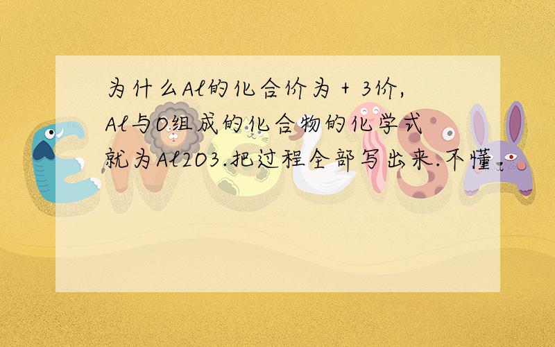 为什么Al的化合价为＋3价,Al与O组成的化合物的化学式就为Al2O3.把过程全部写出来.不懂