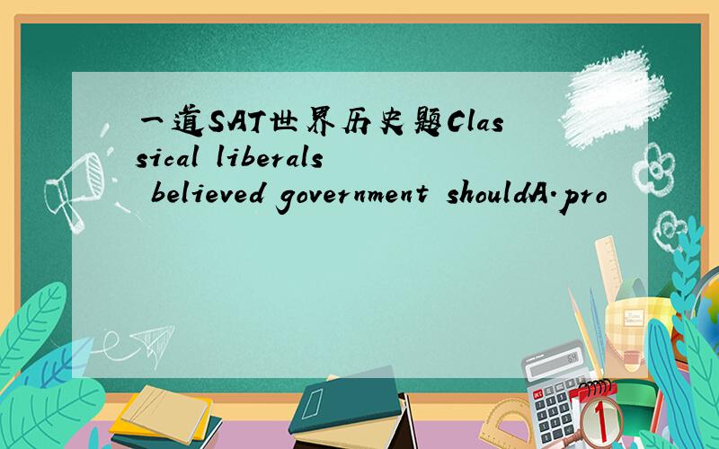 一道SAT世界历史题Classical liberals believed government shouldA.pro