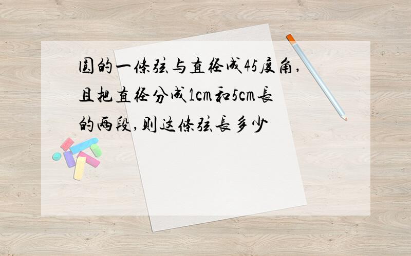 圆的一条弦与直径成45度角,且把直径分成1cm和5cm长的两段,则这条弦长多少