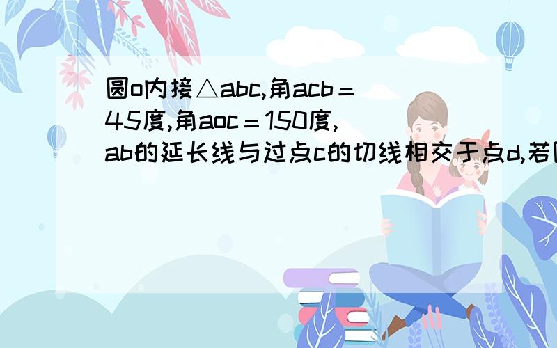 圆o内接△abc,角acb＝45度,角aoc＝150度,ab的延长线与过点c的切线相交于点d,若圆o的半径为1,则bd的