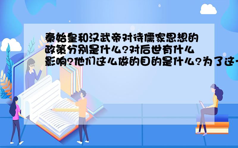 秦始皇和汉武帝对待儒家思想的政策分别是什么?对后世有什么影响?他们这么做的目的是什么?为了这一目的,他们在政治和军事上分