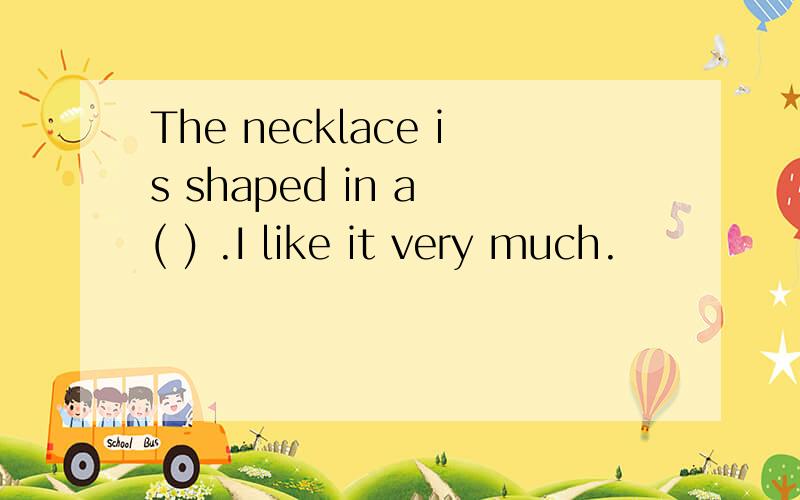 The necklace is shaped in a ( ) .I like it very much.