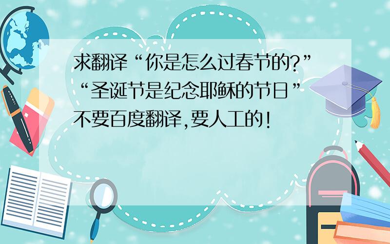 求翻译“你是怎么过春节的?”“圣诞节是纪念耶稣的节日” 不要百度翻译,要人工的!