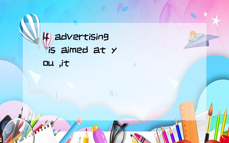 If advertising is aimed at you ,it____________________.