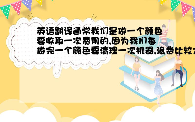 英语翻译通常我们是做一个颜色要收取一次费用的,因为我们每做完一个颜色要清理一次机器,浪费比较大.鉴于这是我们第一次合作,