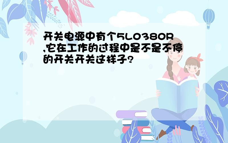 开关电源中有个5L0380R,它在工作的过程中是不是不停的开关开关这样子?