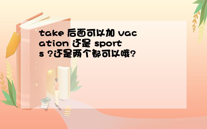 take 后面可以加 vacation 还是 sports ?还是两个都可以哦?