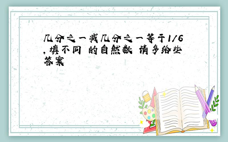 几分之一减几分之一等于1/6,填不同 的自然数 请多给些答案