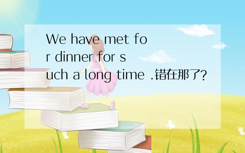 We have met for dinner for such a long time .错在那了?