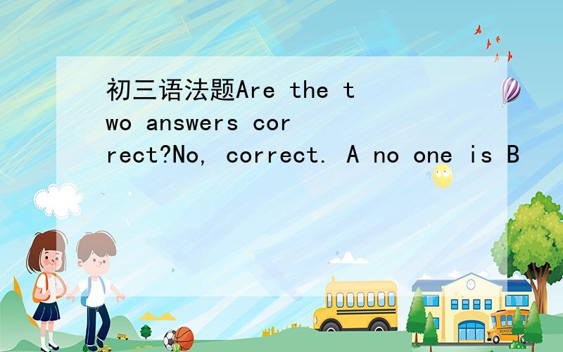 初三语法题Are the two answers correct?No, correct. A no one is B