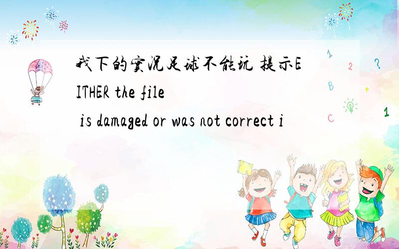 我下的实况足球不能玩 提示EITHER the file is damaged or was not correct i