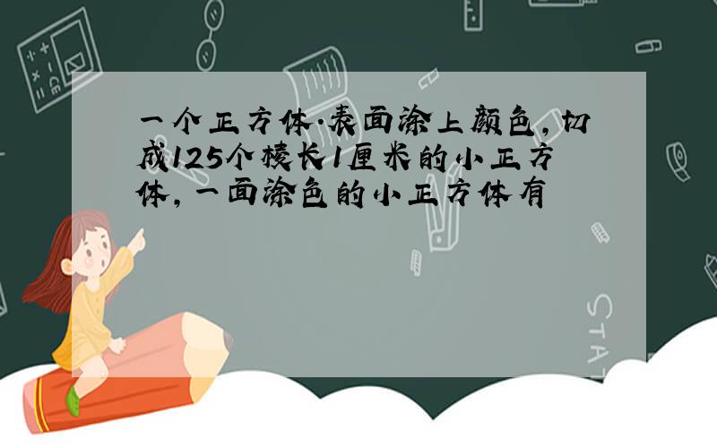 一个正方体.表面涂上颜色,切成125个棱长1厘米的小正方体,一面涂色的小正方体有