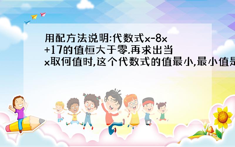 用配方法说明:代数式x-8x+17的值恒大于零.再求出当x取何值时,这个代数式的值最小,最小值是多少?