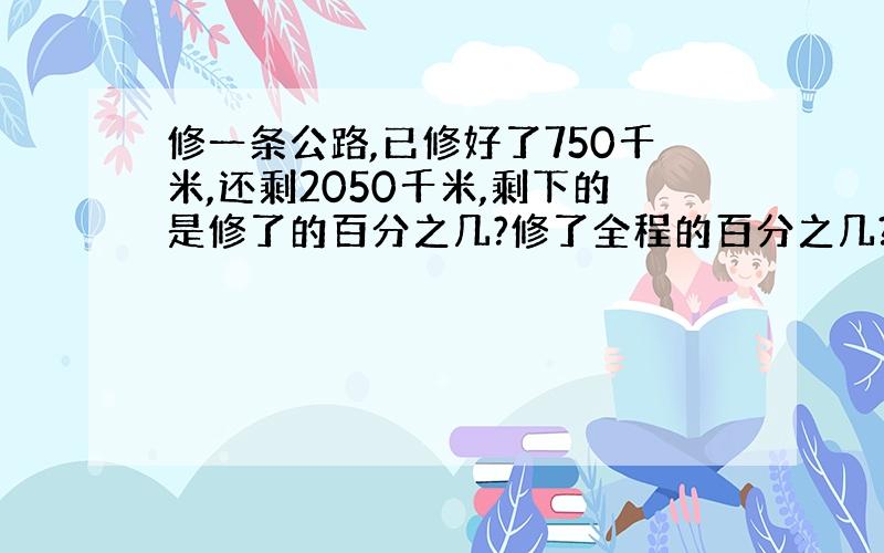 修一条公路,已修好了750千米,还剩2050千米,剩下的是修了的百分之几?修了全程的百分之几?