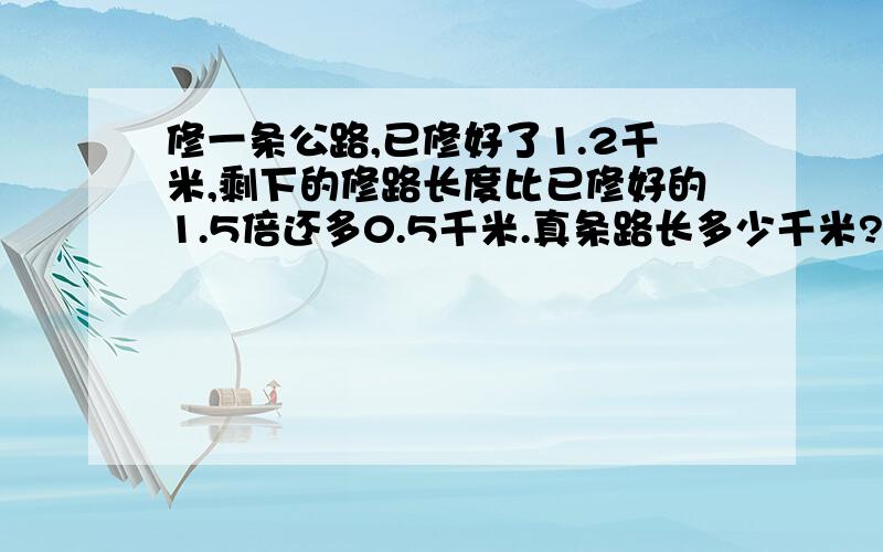 修一条公路,已修好了1.2千米,剩下的修路长度比已修好的1.5倍还多0.5千米.真条路长多少千米?