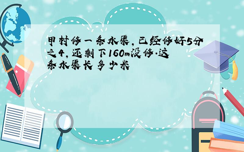 甲村修一条水渠,已经修好5分之4,还剩下160m没修.这条水渠长多少米