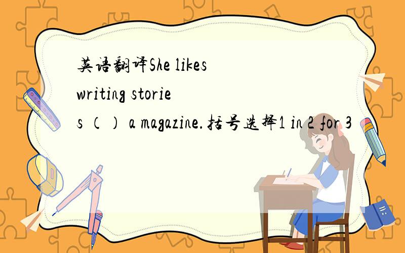 英语翻译She likes writing stories （） a magazine.括号选择1 in 2 for 3