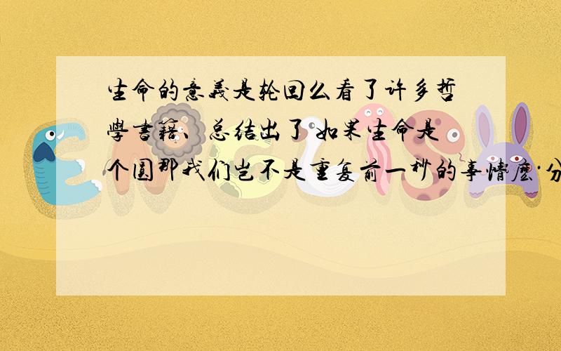 生命的意义是轮回么看了许多哲学书籍、总结出了 如果生命是个圆那我们岂不是重复前一秒的事情麽·分为许多板块、每一步都是曾经