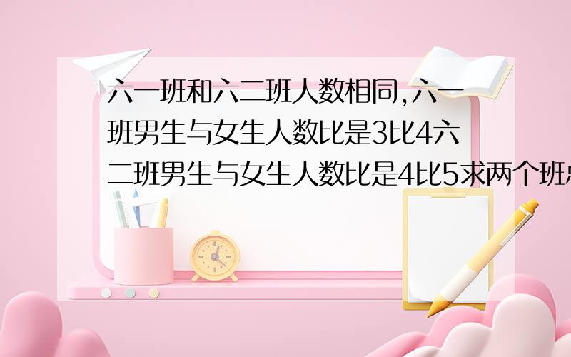 六一班和六二班人数相同,六一班男生与女生人数比是3比4六二班男生与女生人数比是4比5求两个班总人数中男