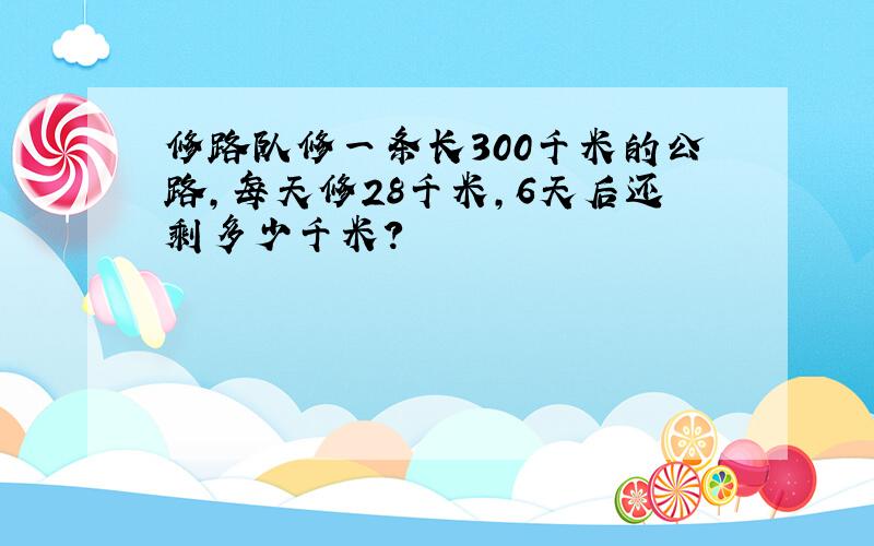 修路队修一条长300千米的公路,每天修28千米,6天后还剩多少千米?