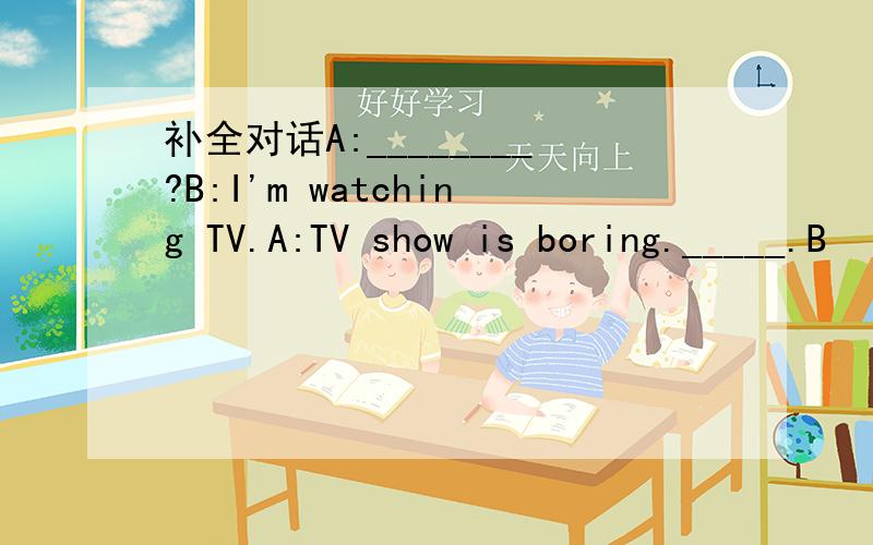 补全对话A:________?B:I'm watching TV.A:TV show is boring._____.B