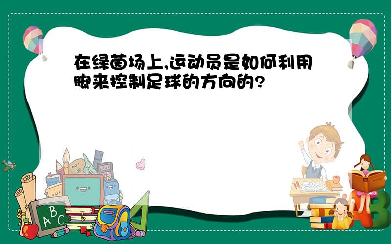 在绿茵场上,运动员是如何利用脚来控制足球的方向的?