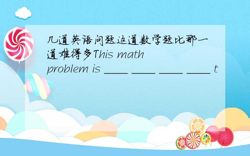 几道英语问题这道数学题比那一道难得多This math problem is ____ ____ ____ ____ t