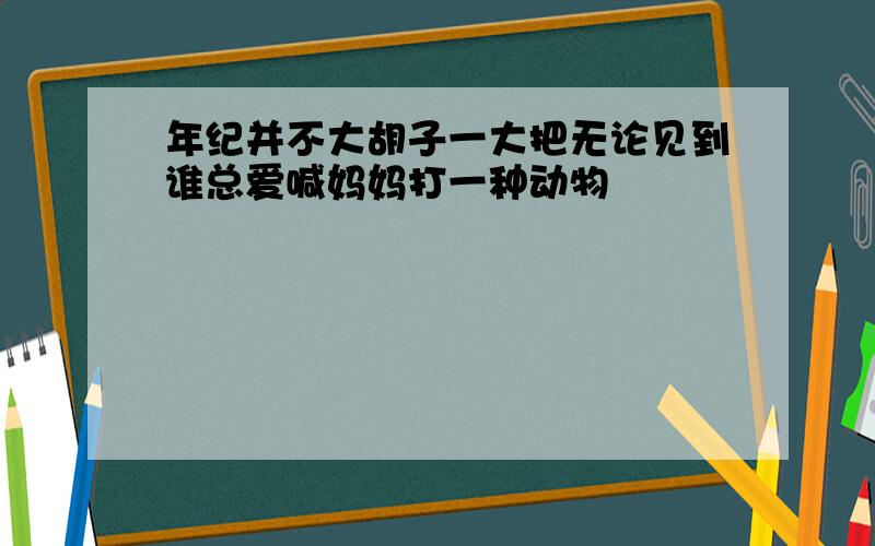 年纪并不大胡子一大把无论见到谁总爱喊妈妈打一种动物