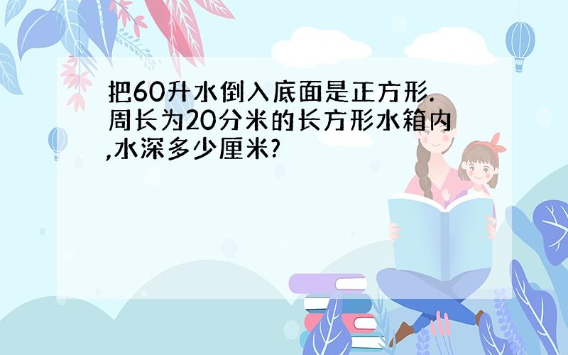 把60升水倒入底面是正方形.周长为20分米的长方形水箱内,水深多少厘米?