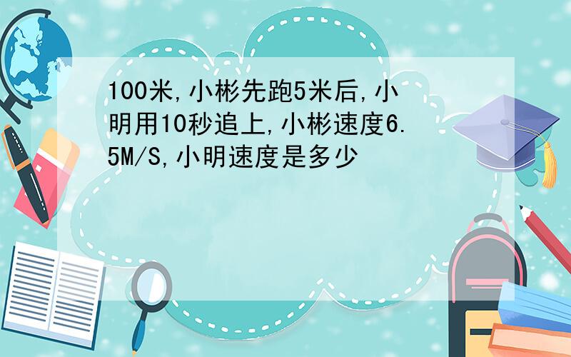 100米,小彬先跑5米后,小明用10秒追上,小彬速度6.5M/S,小明速度是多少