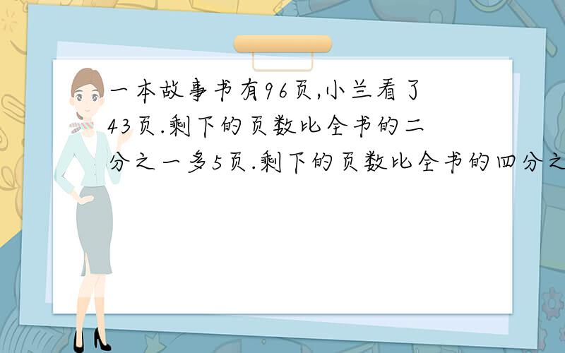 一本故事书有96页,小兰看了43页.剩下的页数比全书的二分之一多5页.剩下的页数比全书的四分之三少15页.