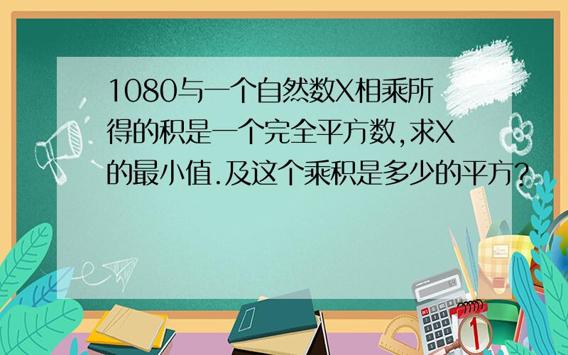 1080与一个自然数X相乘所得的积是一个完全平方数,求X的最小值.及这个乘积是多少的平方?