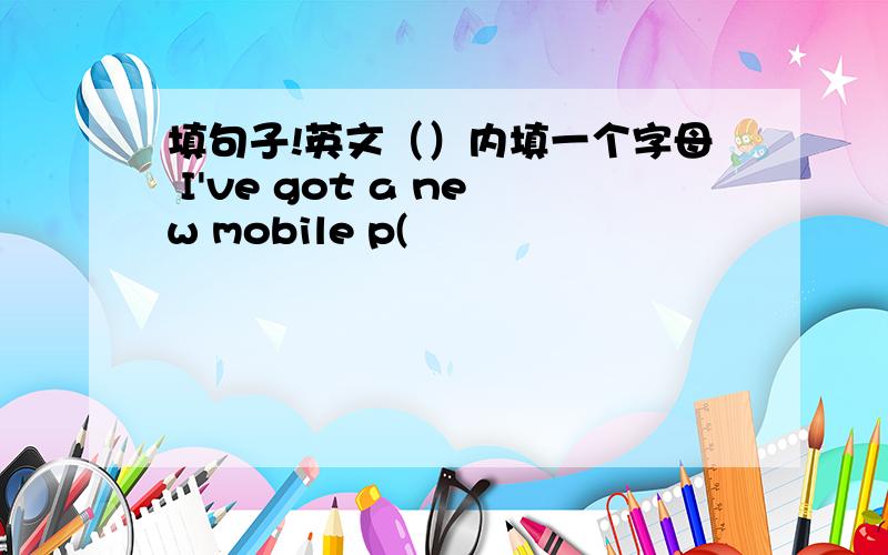 填句子!英文（）内填一个字母 I've got a new mobile p(